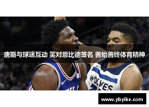 唐斯与球迷互动 笑对恩比德签名 善始善终体育精神