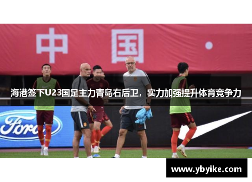 海港签下U23国足主力青岛右后卫，实力加强提升体育竞争力